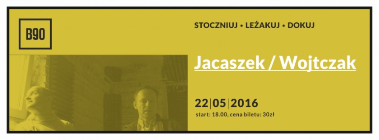 STOCZNIUJ/ LEŻAKUJ/DOKUJ II Michał Jacaszek + Irek Wojtczak II 22.05 II B90